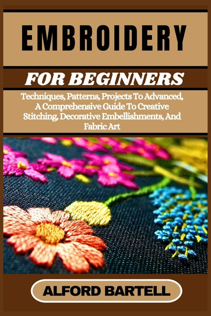 Book cover for Embroidery for Beginners: Techniques, Patterns, Projects To Advanced, A Comprehensive Guide To Creative Stitching, Decorative Embellishments, And Fabr
