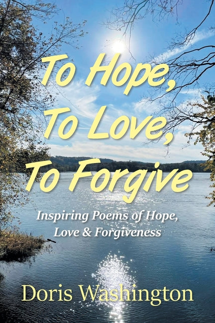Book cover for To Hope, To Love, To Forgive: Inspiring Poems of Hope, Love & Forgiveness