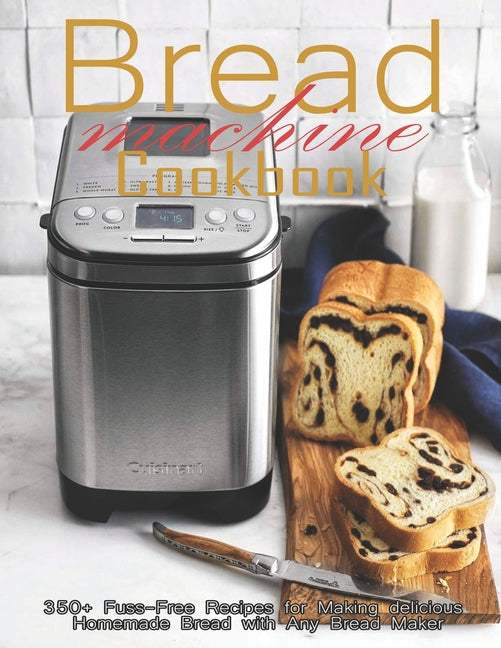 Book cover for Bread Machine Cookbook: 350+ Fuss-Free Recipes Recipes for Making delicious Homemade Bread with Any Bread Maker