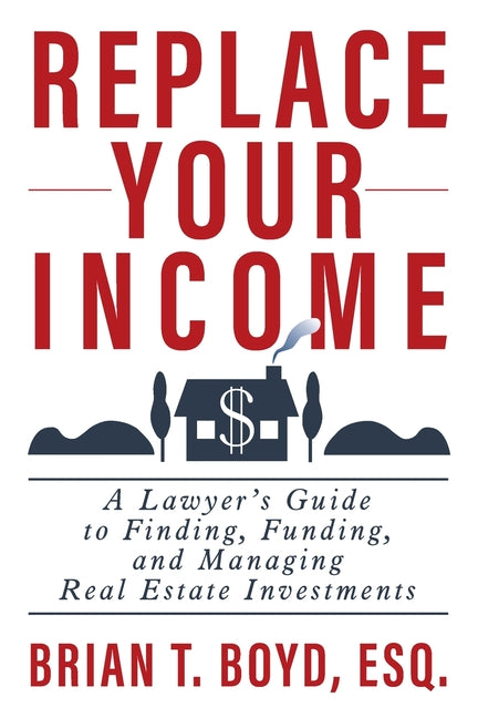 Book cover for Replace Your Income: A Lawyer's Guide to Finding, Funding, and Managing Real Estate Investments