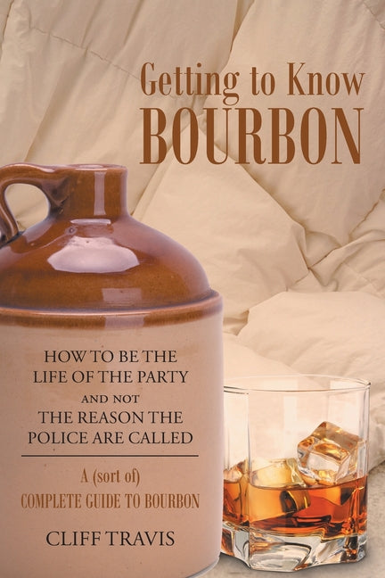 Book cover for Getting to Know Bourbon: How to Be The Life Of The Party and not The Reason the Police Are Called: A (Sort Of) Complete Guide to Bourbon.