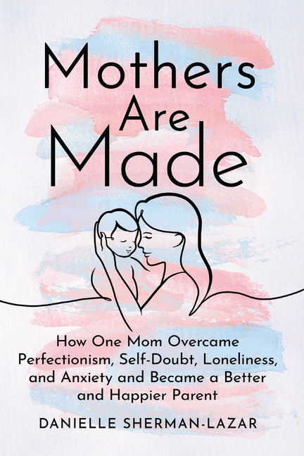Book cover for Mothers Are Made: How One Mom Overcame Perfectionism, Self-Doubt, Loneliness, and Anxiety and Became a Better and Happier Parent