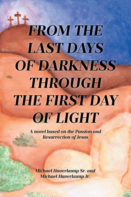 Book cover for From the Last Days of Darkness Through the First Day of Light: A novel based on the Passion and Resurrection of Jesus