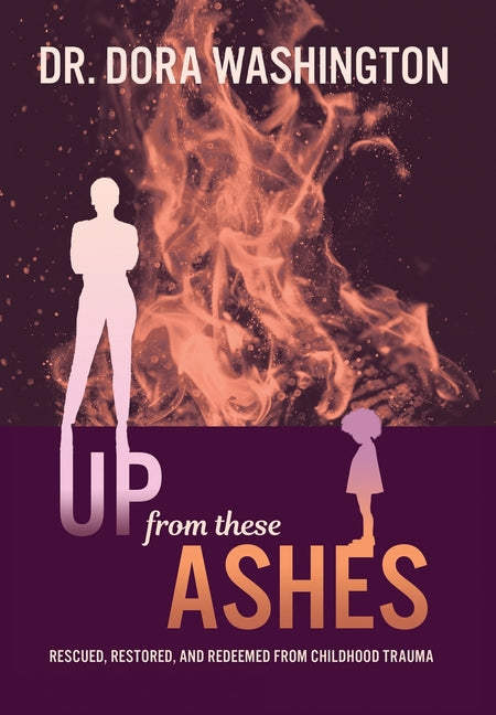 Book cover for Up From These Ashes: Rescued, Restored, and Redeemed from Childhood Trauma